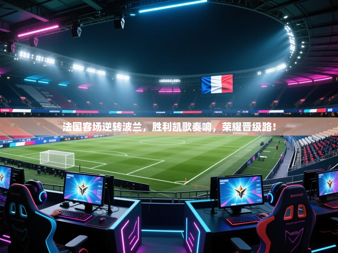 法国客场逆转波兰，胜利凯歌奏响，荣耀晋级路！  第2张